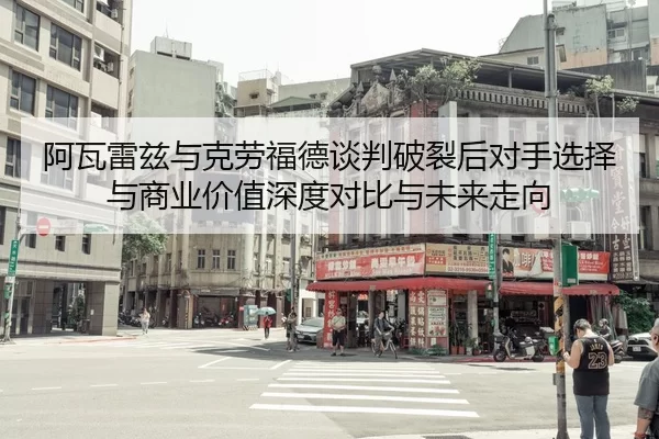 阿瓦雷兹与克劳福德谈判破裂后对手选择与商业价值深度对比与未来走向