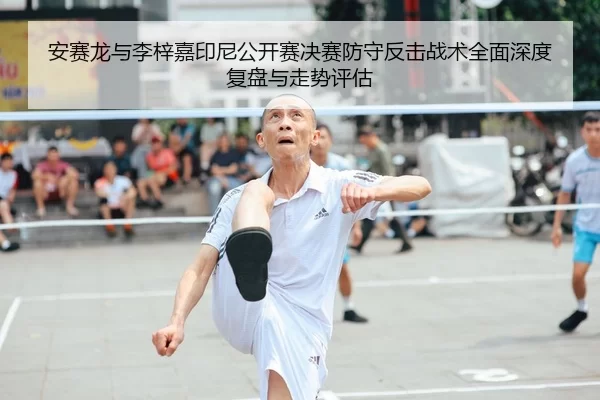 安赛龙与李梓嘉印尼公开赛决赛防守反击战术全面深度复盘与走势评估