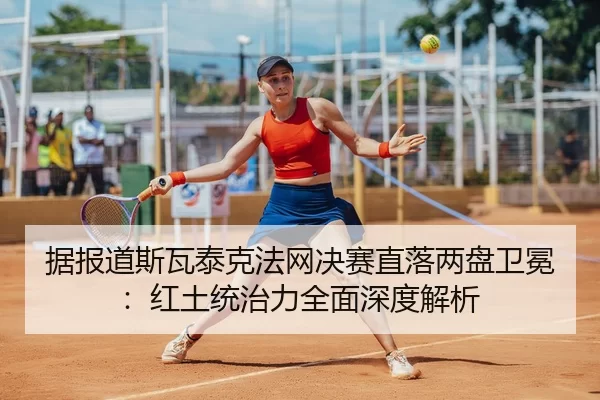 据报道斯瓦泰克法网决赛直落两盘卫冕：红土统治力全面深度解析