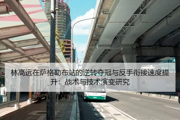 林高远在萨格勒布站的逆转夺冠与反手衔接速度提升：战术与技术演变研究