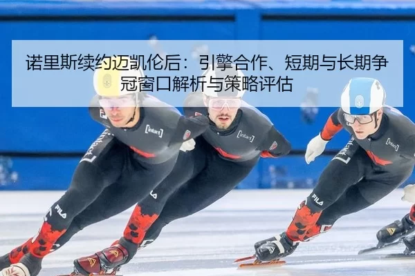 nuo-li-si-xu-yue-mai-kai-lun-hou-yin-qing-he-zuo-duan-qi-yu-chang-qi-zheng-guan-chuang-kou-jie-xi-yu-ce-lve-ping-gu-2-826.jpg