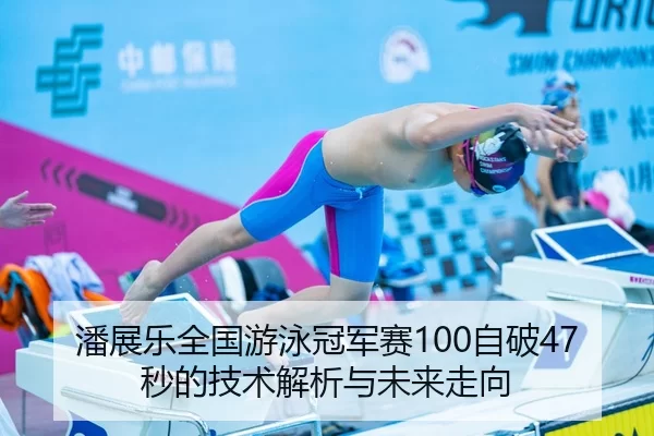 潘展乐全国游泳冠军赛100自破47秒的技术解析与未来走向