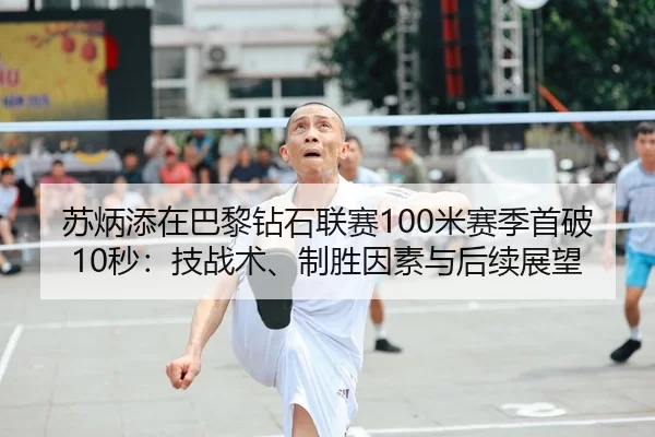 苏炳添在巴黎钻石联赛100米赛季首破10秒：技战术、制胜因素与后续展望