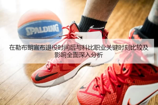 在勒布朗宣布退役时间后与科比职业关键时刻比较及影响全面深入分析
