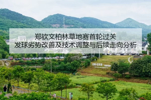 郑钦文柏林草地赛首轮过关 发球劣势改善及技术调整与后续走向分析