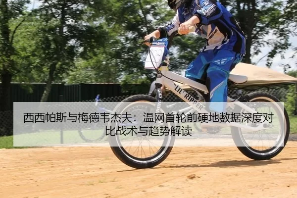 西西帕斯与梅德韦杰夫：温网首轮前硬地数据深度对比战术与趋势解读