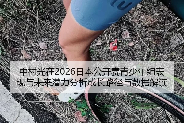 中村光在2026日本公开赛青少年组表现与未来潜力分析成长路径与数据解读