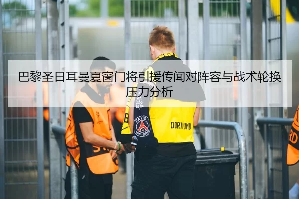 巴黎圣日耳曼夏窗门将引援传闻对阵容与战术轮换压力分析