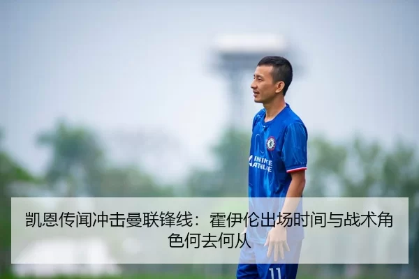 凯恩传闻冲击曼联锋线：霍伊伦出场时间与战术角色何去何从
