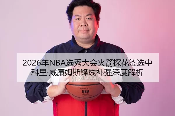 2026年NBA选秀大会火箭探花签选中科里·威廉姆斯锋线补强深度解析