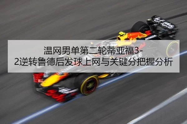 温网男单第二轮蒂亚福3-2逆转鲁德后发球上网与关键分把握分析