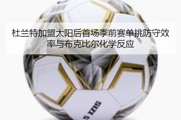 杜兰特加盟太阳后首场季前赛单挑防守效率与布克比尔化学反应