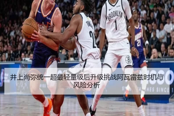 井上尚弥统一超最轻量级后升级挑战阿瓦雷兹时机与风险分析
